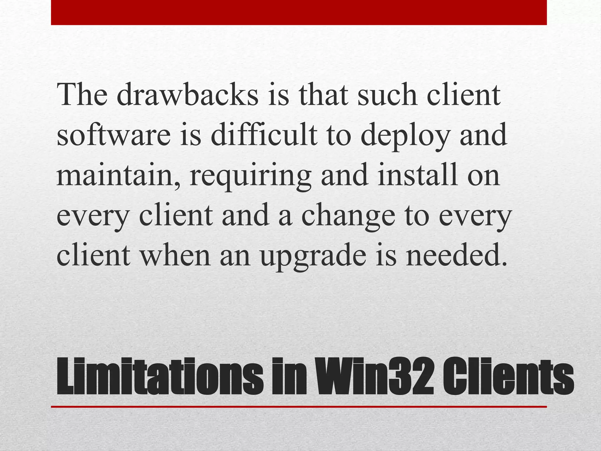 Limitations in Win32 Clients
The drawbacks is that such client
software is difficult to deploy and
maintain, requiring and install on
every client and a change to every
client when an upgrade is needed.
 