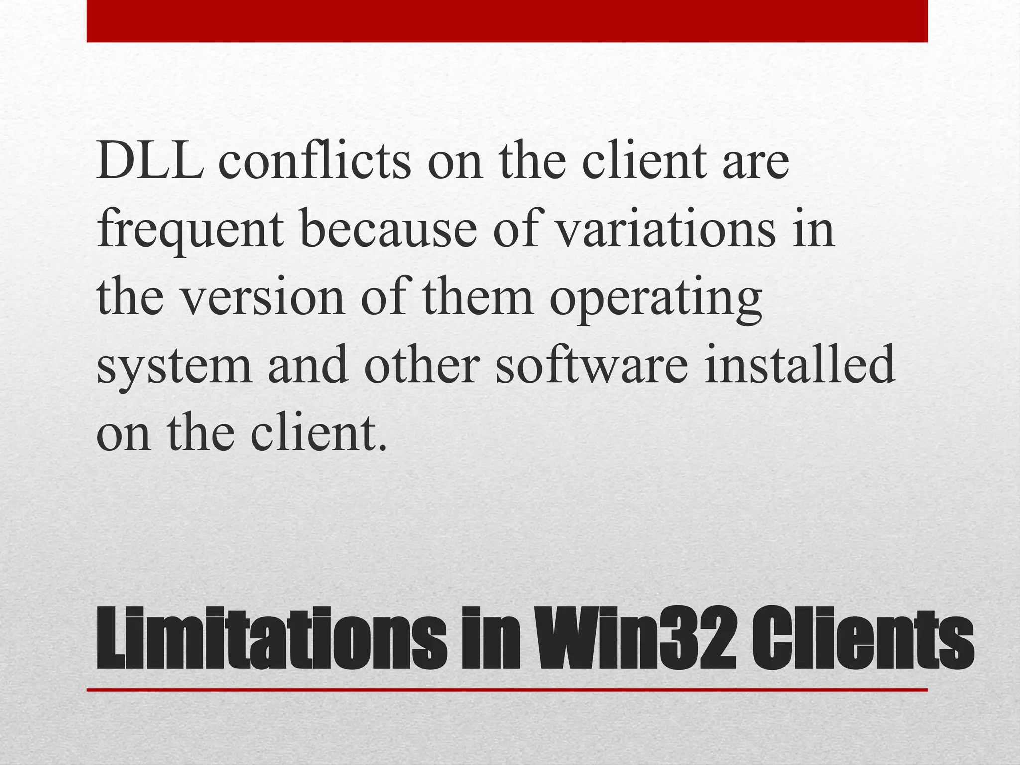 Limitations in Win32 Clients
DLL conflicts on the client are
frequent because of variations in
the version of them operating
system and other software installed
on the client.
 
