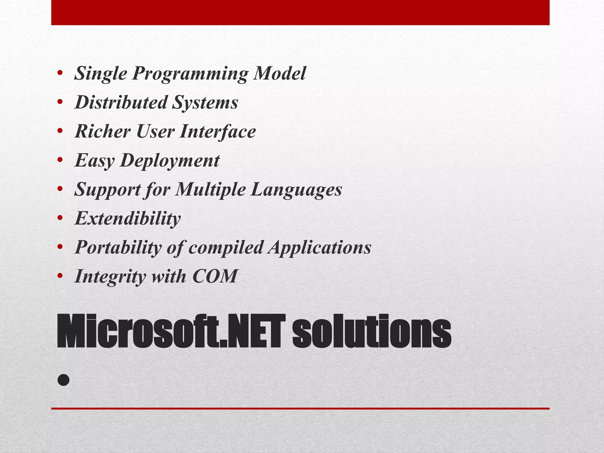 Microsoft.NET solutions
•
• Single Programming Model
• Distributed Systems
• Richer User Interface
• Easy Deployment
• Support for Multiple Languages
• Extendibility
• Portability of compiled Applications
• Integrity with COM
 