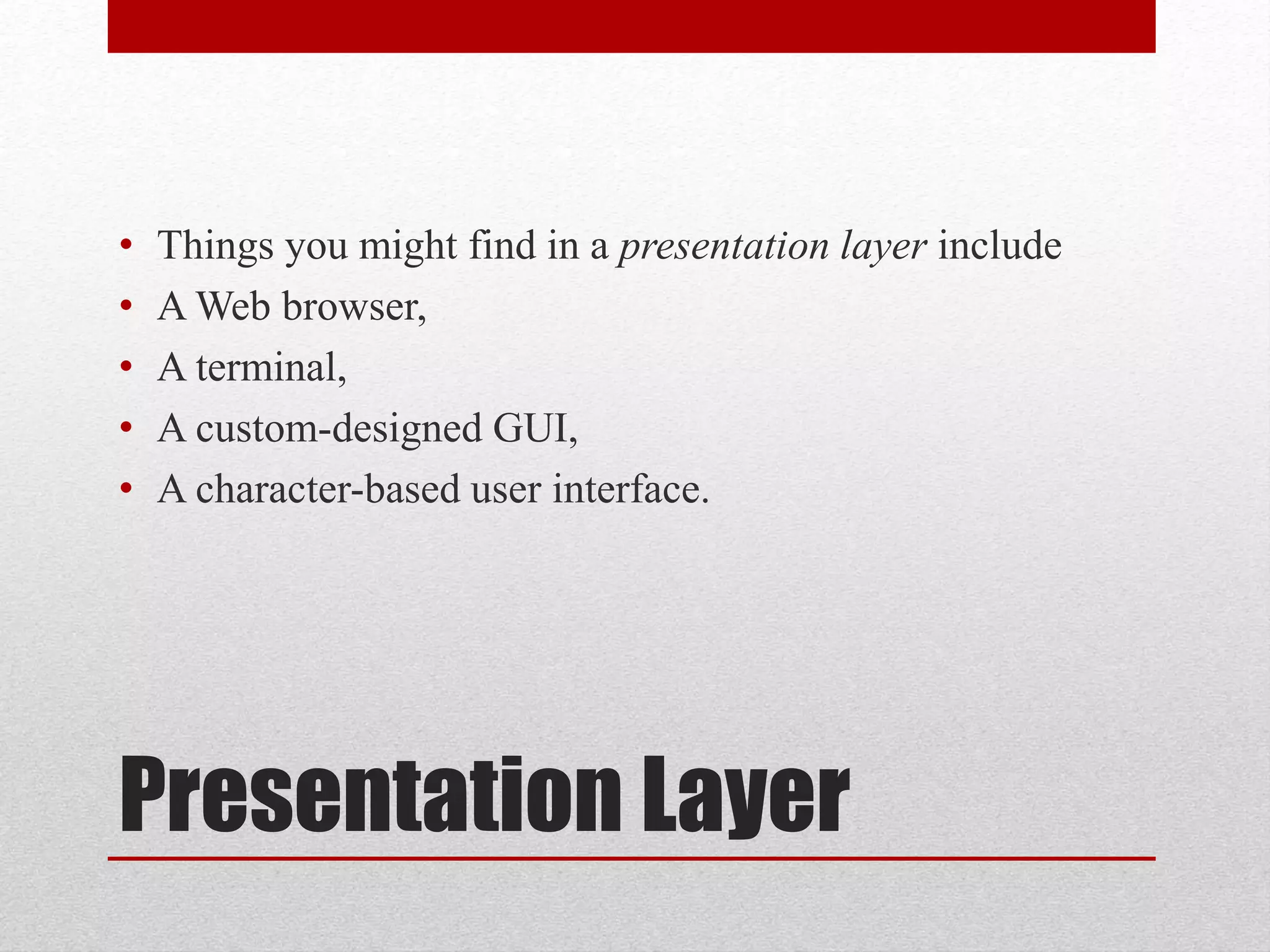 Presentation Layer
• Things you might find in a presentation layer include
• A Web browser,
• A terminal,
• A custom-designed GUI,
• A character-based user interface.
 