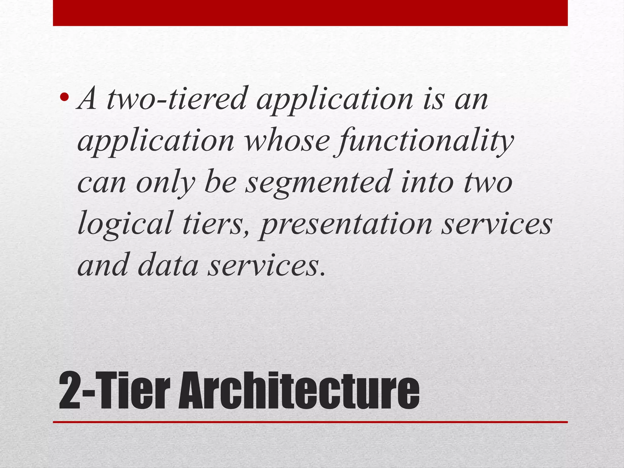 2-Tier Architecture
• A two-tiered application is an
application whose functionality
can only be segmented into two
logical tiers, presentation services
and data services.
 