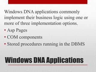 Windows DNA Applications
Windows DNA applications commonly
implement their business logic using one or
more of three implementation options.
• Asp Pages
• COM components
• Stored procedures running in the DBMS
 