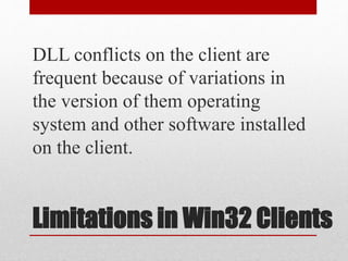 Limitations in Win32 Clients
DLL conflicts on the client are
frequent because of variations in
the version of them operating
system and other software installed
on the client.
 