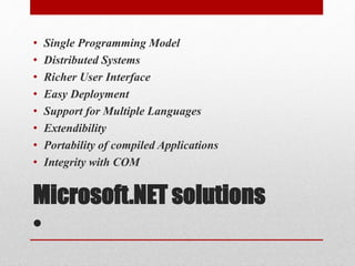 Microsoft.NET solutions
•
• Single Programming Model
• Distributed Systems
• Richer User Interface
• Easy Deployment
• Support for Multiple Languages
• Extendibility
• Portability of compiled Applications
• Integrity with COM
 