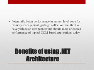 Benefits of using .NET
Architecture
• Potentially better performance in system level code for
memory management, garbage collection, and the like
have yielded an architecture that should meet or exceed
performance of typical COM-based applications today.
 
