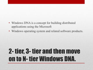 2- tier, 3- tier and then move
on to N- tier Windows DNA.
• Windows DNA is a concept for building distributed
applications using the Microsoft
• Windows operating system and related software products.
 