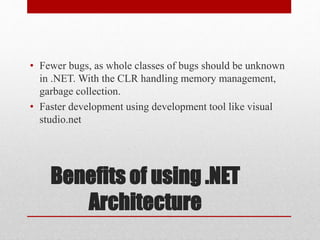 Benefits of using .NET
Architecture
• Fewer bugs, as whole classes of bugs should be unknown
in .NET. With the CLR handling memory management,
garbage collection.
• Faster development using development tool like visual
studio.net
 