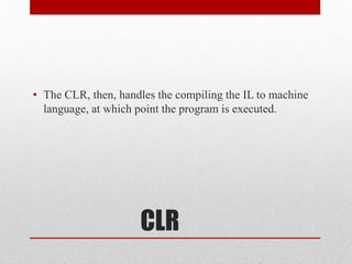 CLR
• The CLR, then, handles the compiling the IL to machine
language, at which point the program is executed.
 
