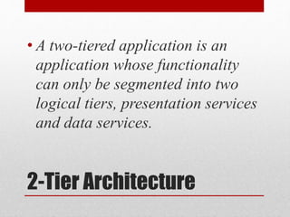 2-Tier Architecture
• A two-tiered application is an
application whose functionality
can only be segmented into two
logical tiers, presentation services
and data services.
 