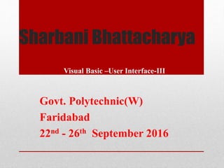 Sharbani Bhattacharya
Visual Basic –User Interface-III
Govt. Polytechnic(W)
Faridabad
22nd - 26th September 2016
 