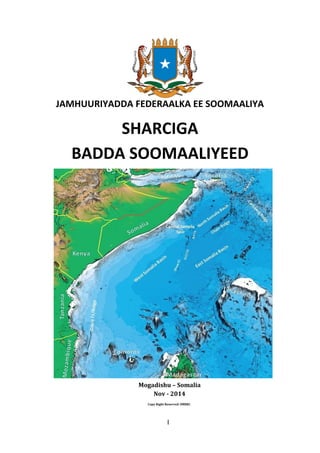 1
JAMHUURIYADDA FEDERAALKA EE SOOMAALIYA
SHARCIGA
BADDA SOOMAALIYEED
Mogadishu – Somalia
Nov - 2014
I
Copy Right Reserved: SMRRC
 