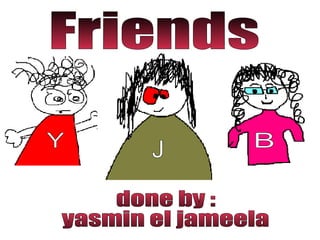 Friends done by :  yasmin el jameela Y B J 