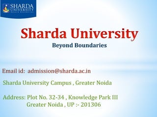 Beyond Boundaries
Email id: admission@sharda.ac.in
Sharda University Campus , Greater Noida
Address: Plot No. 32-34 , Knowledge Park III
Greater Noida , UP :- 201306
 