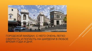 ГОРОДСКОЙ МАЙДАН. С НЕГО ОЧЕНЬ ЛЕГКО
СВЕРНУТЬ И ПОПАСТЬ НА ШАРДЕНИ В ЛЮБОЕ
ВРЕМЯ ГОДА И ДНЯ.
 
