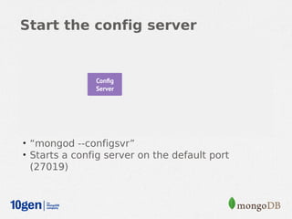 Start the config server




• “mongod --configsvr”
• Starts a config server on the default port
 (27019)
 