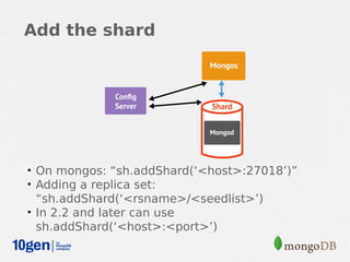 Add the shard




• On mongos: “sh.addShard(‘<host>:27018’)”
• Adding a replica set:
  “sh.addShard(‘<rsname>/<seedlist>’)
• In 2.2 and later can use
  sh.addShard(‘<host>:<port>’)
 