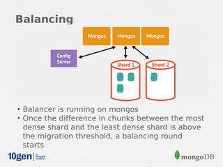 Balancing




• Balancer is running on mongos
• Once the difference in chunks between the most
 dense shard and the least dense shard is above
 the migration threshold, a balancing round
 starts
 