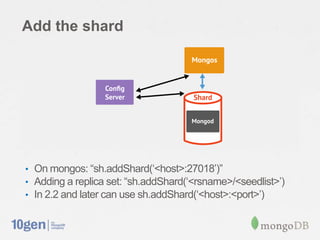Add the shard




• On mongos: “sh.addShard(„<host>:27018‟)”
• Adding a replica set: “sh.addShard(„<rsname>/<seedlist>‟)
• In 2.2 and later can use sh.addShard(„<host>:<port>‟)
 