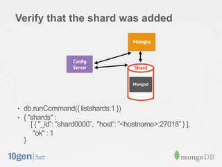 Verify that the shard was added




• db.runCommand({ listshards:1 })
• { "shards" :
      [ { "_id”: "shard0000”, "host”: ”<hostname>:27018” } ],
       "ok" : 1
  }
 