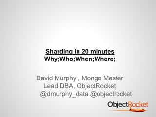 Sharding in 20 minutes 
Why;Who;When;Where; 
David Murphy , Mongo Master 
Lead DBA, ObjectRocket 
@dmurphy_data @objectrocket 
 