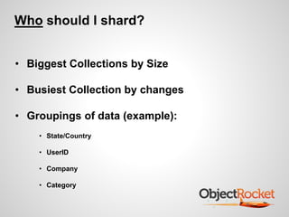 Who should I shard? 
• Biggest Collections by Size 
• Busiest Collection by changes 
• Groupings of data (example): 
• State/Country 
• UserID 
• Company 
• Category 
 
