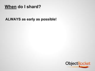 When do I shard? 
ALWAYS as early as possible! 
 