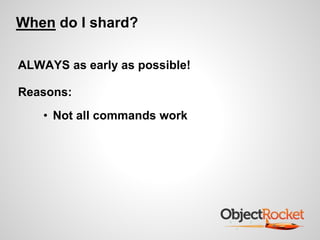 When do I shard? 
ALWAYS as early as possible! 
Reasons: 
• Not all commands work 
 