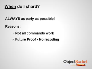 When do I shard? 
ALWAYS as early as possible! 
Reasons: 
• Not all commands work 
• Future Proof - No recoding 
 