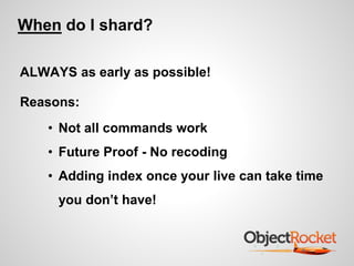 When do I shard? 
ALWAYS as early as possible! 
Reasons: 
• Not all commands work 
• Future Proof - No recoding 
• Adding index once your live can take time 
you don’t have! 
 