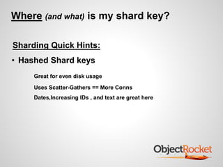 Where (and what) is my shard key? 
Sharding Quick Hints: 
• Hashed Shard keys 
Great for even disk usage 
Uses Scatter-Gathers == More Conns 
Dates,Increasing IDs , and text are great here 
 