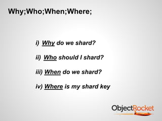 Why;Who;When;Where; 
i) Why do we shard? 
ii) Who should I shard? 
iii) When do we shard? 
iv) Where is my shard key 
 