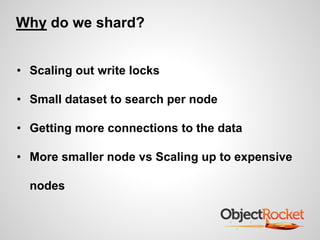 Why do we shard? 
• Scaling out write locks 
• Small dataset to search per node 
• Getting more connections to the data 
• More smaller node vs Scaling up to expensive 
nodes 
 