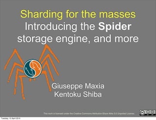 Sharding for the masses
                    Introducing the Spider
                  storage engine, and more



                                 Giuseppe Maxia
                                 Kentoku Shiba

                         This work is licensed under the Creative Commons Attribution-Share Alike 3.0 Unported License.

Tuesday, 13 April 2010
 