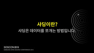 SOSCON2019
SAMSUNG OPEN SOURCE CONFERENCE 2019
샤딩은 데이터를 쪼개는 방법입니다.
샤딩이란?
 
