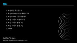 SAMSUNG OPEN SOURCE CONFERENCE 2019
SOSCON2019
목차
1. 샤딩이란 무엇인가!
2. 샤딩스피어는 무슨 물건이지?
3. 샤딩스피어 치명적인 매력
4. 샤딩 스피어 사용해보기
5. 샤딩 스피어 활용 1탄
6. 샤딩 스피어 활용 2탄
7. Finish
 