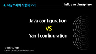 SAMSUNG OPEN SOURCE CONFERENCE 2019
SOSCON2019
hello shardingsphere4. 샤딩스피어 사용해보기
Java configuration
Yaml configuration
VS
 
