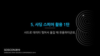SOSCON2019
SAMSUNG OPEN SOURCE CONFERENCE 2019
5. 샤딩 스피어 활용 1탄
샤드로 데이터 찢어서 옮길 때 유용하더군요.
 