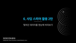 SOSCON2019
SAMSUNG OPEN SOURCE CONFERENCE 2019
6. 샤딩 스피어 활용 2탄
찢어진 데이터를 한눈에 바라보기
 