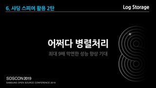SAMSUNG OPEN SOURCE CONFERENCE 2019
SOSCON2019
Log Storage
어쩌다 병렬처리
최대 9배 막연한 성능 향상 기대
6. 샤딩 스피어 활용 2탄
 