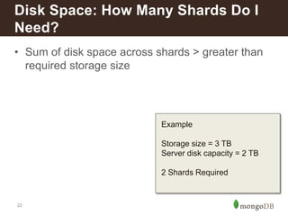 Disk Space: How Many Shards Do I 
Need? 
• Sum of disk space across shards > greater than 
22 
required storage size 
Example 
Storage size = 3 TB 
Server disk capacity = 2 TB 
2 Shards Required 
 