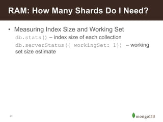 RAM: How Many Shards Do I Need? 
• Measuring Index Size and Working Set 
24 
db.stats() – index size of each collection 
db.serverStatus({ workingSet: 1}) – working 
set size estimate 
 