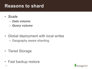 Reasons to shard 
• Scale 
44 
– Data volume 
– Query volume 
• Global deployment with local writes 
– Geography aware sharding 
• Tiered Storage 
• Fast backup restore 
 