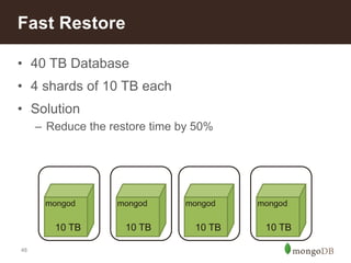 Fast Restore 
• 40 TB Database 
• 4 shards of 10 TB each 
• Solution 
48 
– Reduce the restore time by 50% 
mongod mongod 
10 TB 10 TB 
mongod mongod 
10 TB 10 TB 
 