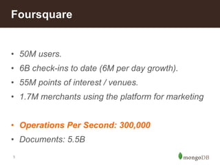Foursquare 
• 50M users. 
• 6B check-ins to date (6M per day growth). 
• 55M points of interest / venues. 
• 1.7M merchants using the platform for marketing 
• Operations Per Second: 300,000 
• Documents: 5.5B 
5 
 