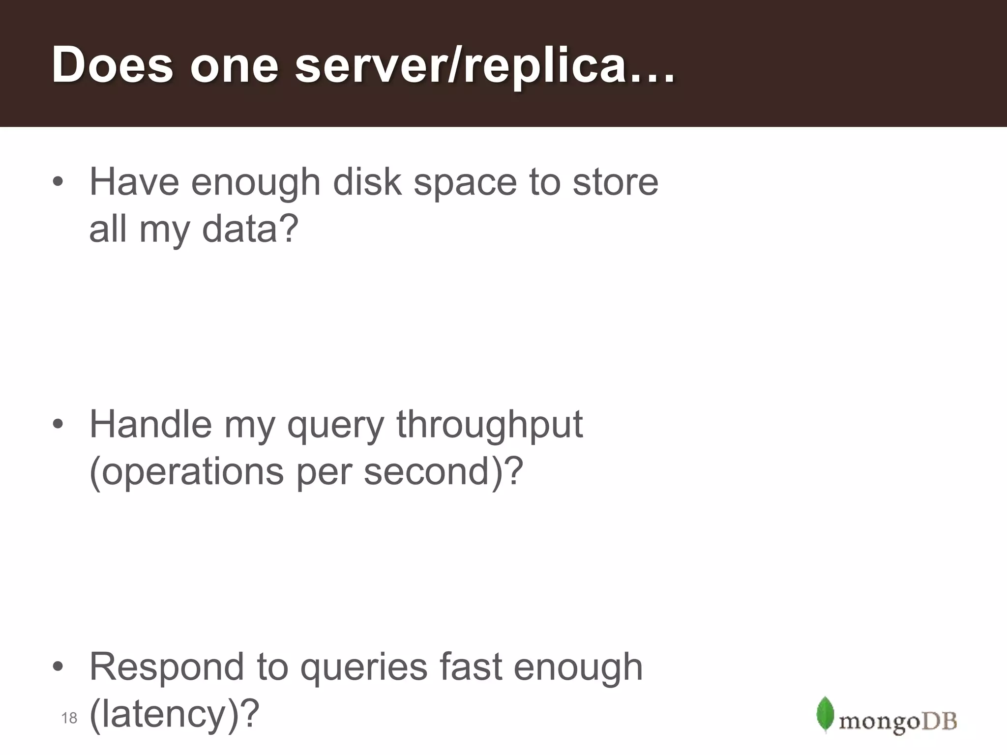 18
Does one server/replica…
• Have enough disk space to store
all my data?
• Handle my query throughput
(operations per second)?
• Respond to queries fast enough
(latency)?
 