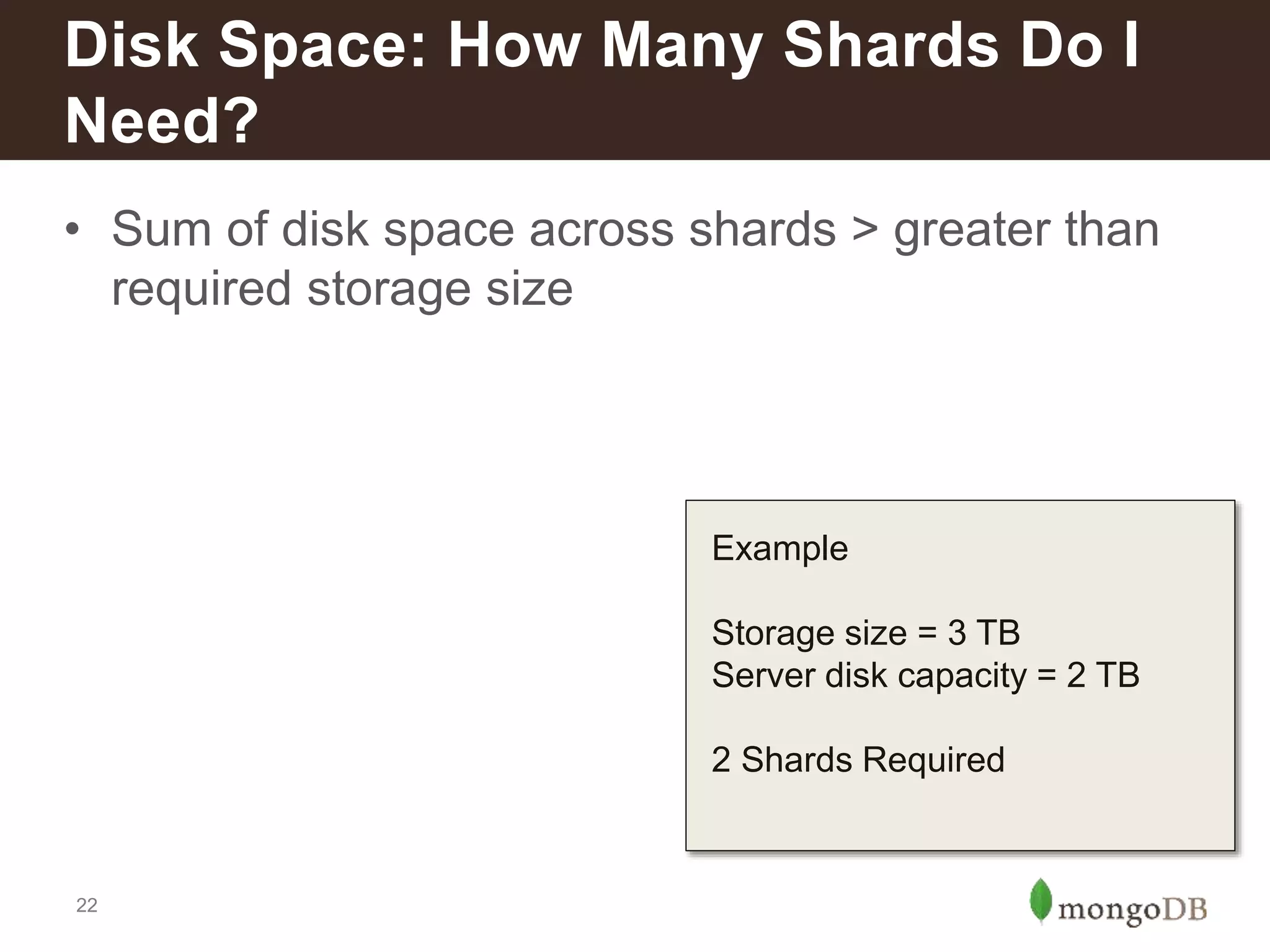 22
• Sum of disk space across shards > greater than
required storage size
Disk Space: How Many Shards Do I
Need?
Example
Storage size = 3 TB
Server disk capacity = 2 TB
2 Shards Required
 
