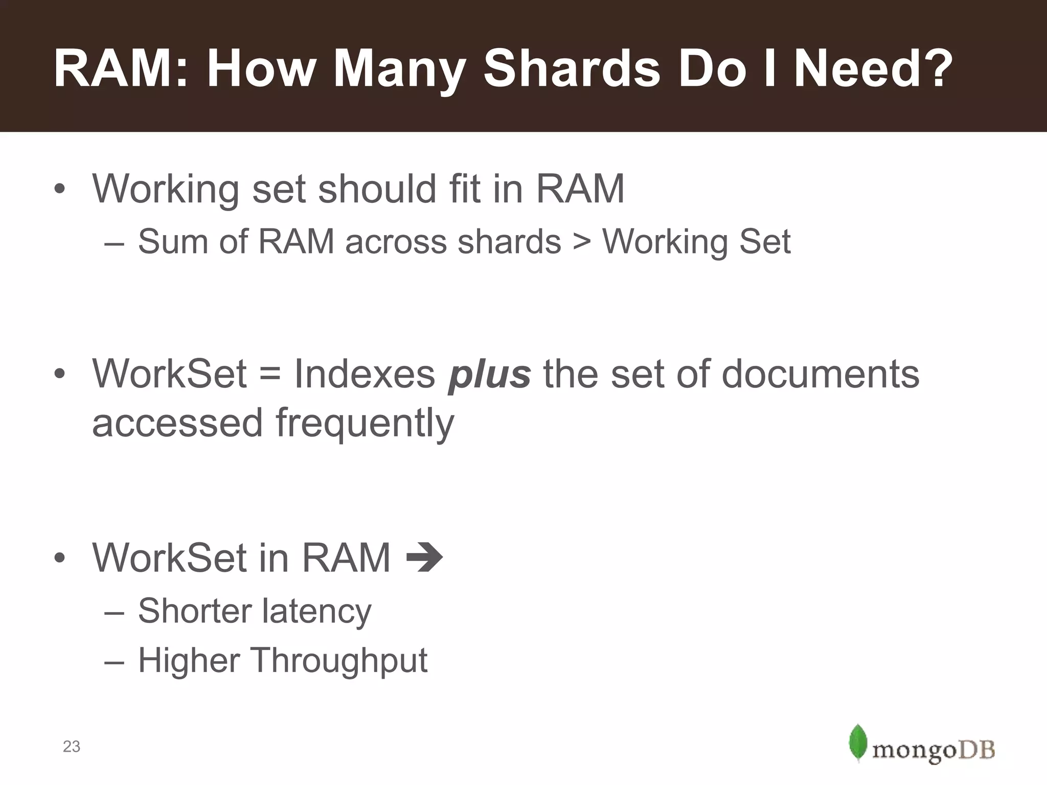 23
• Working set should fit in RAM
– Sum of RAM across shards > Working Set
• WorkSet = Indexes plus the set of documents
accessed frequently
• WorkSet in RAM 
– Shorter latency
– Higher Throughput
RAM: How Many Shards Do I Need?
 