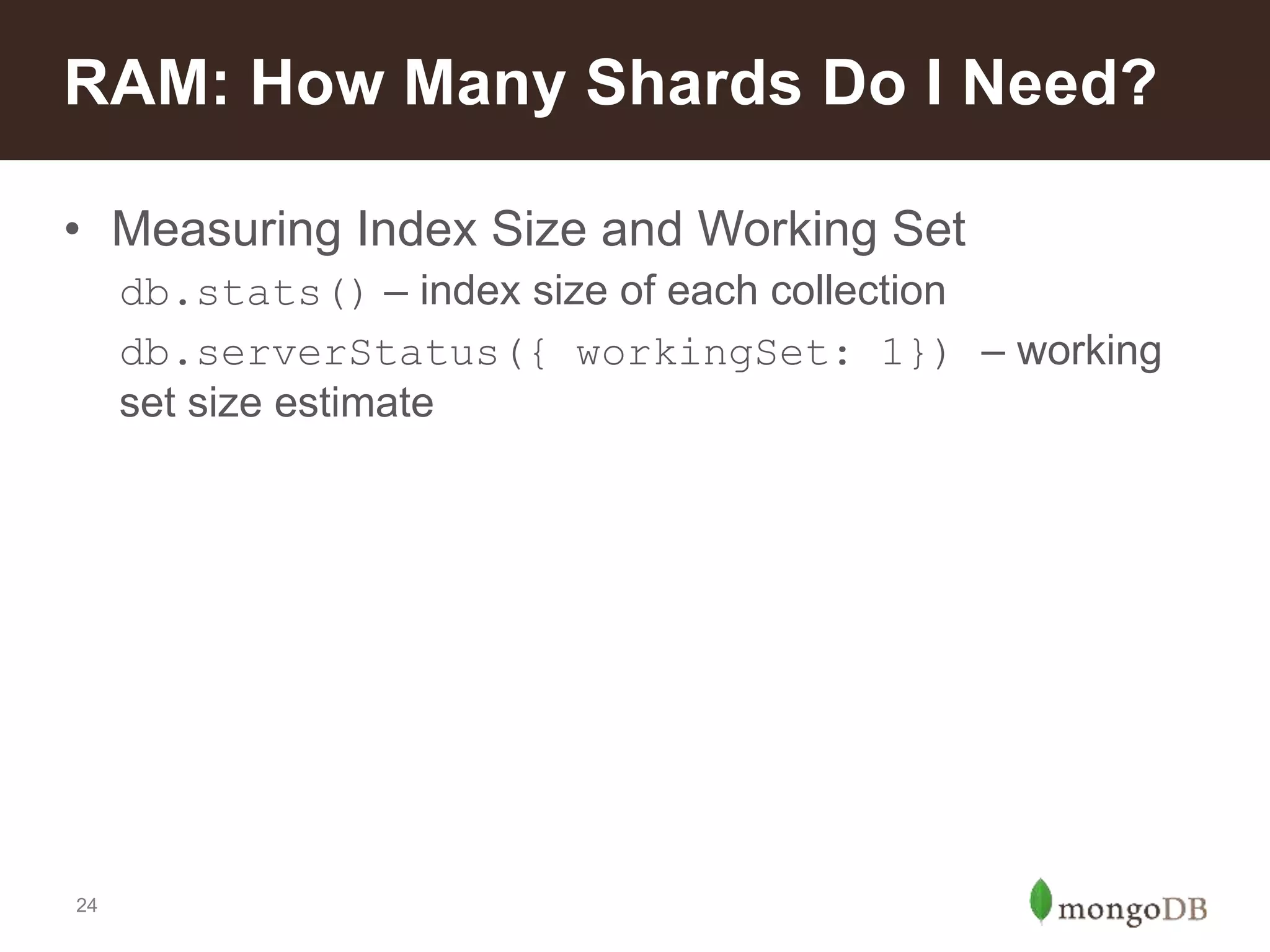24
• Measuring Index Size and Working Set
db.stats() – index size of each collection
db.serverStatus({ workingSet: 1}) – working
set size estimate
RAM: How Many Shards Do I Need?
 