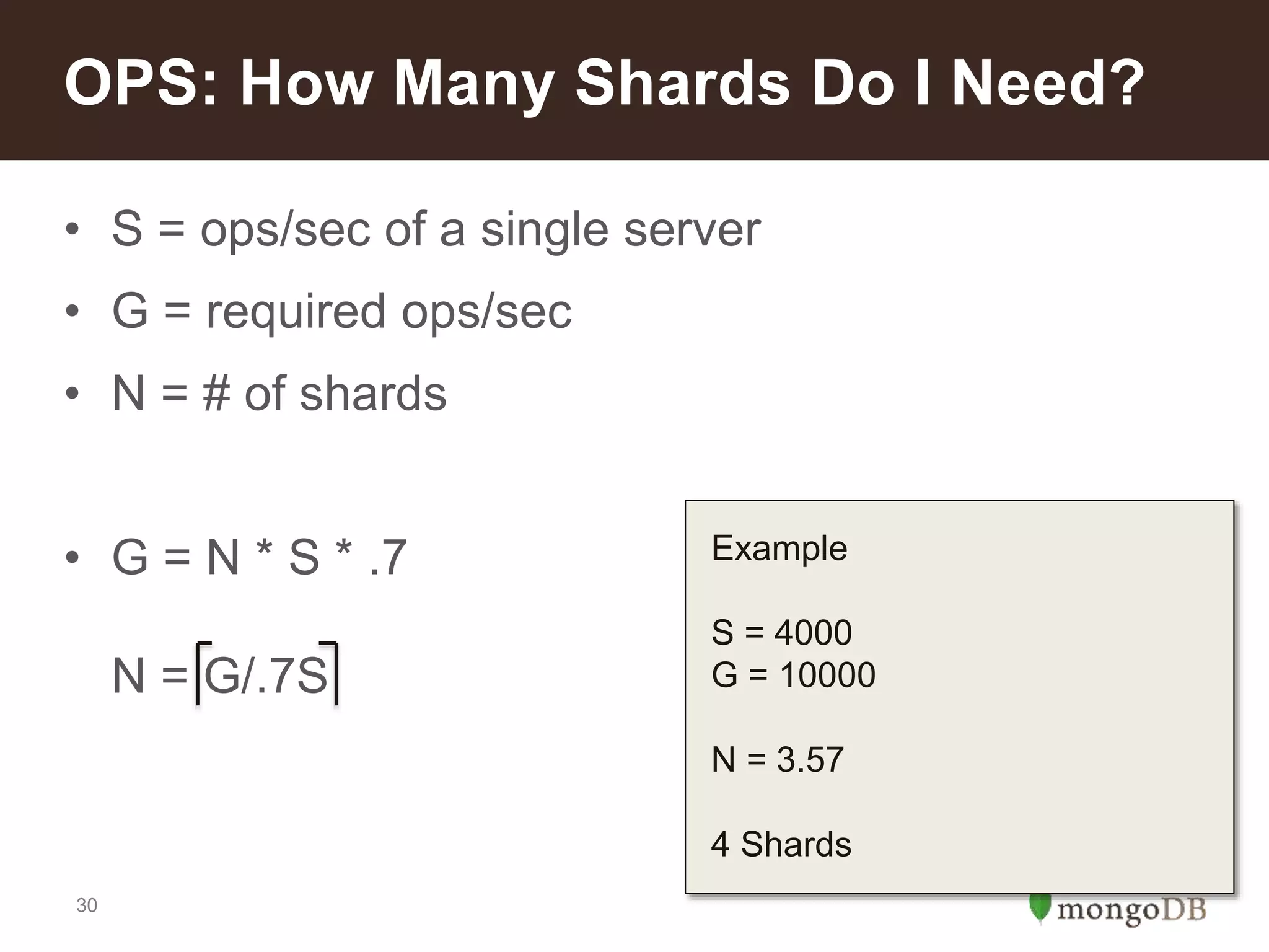 30
• S = ops/sec of a single server
• G = required ops/sec
• N = # of shards
• G = N * S * .7
N = G/.7S
OPS: How Many Shards Do I Need?
Example
S = 4000
G = 10000
N = 3.57
4 Shards
 