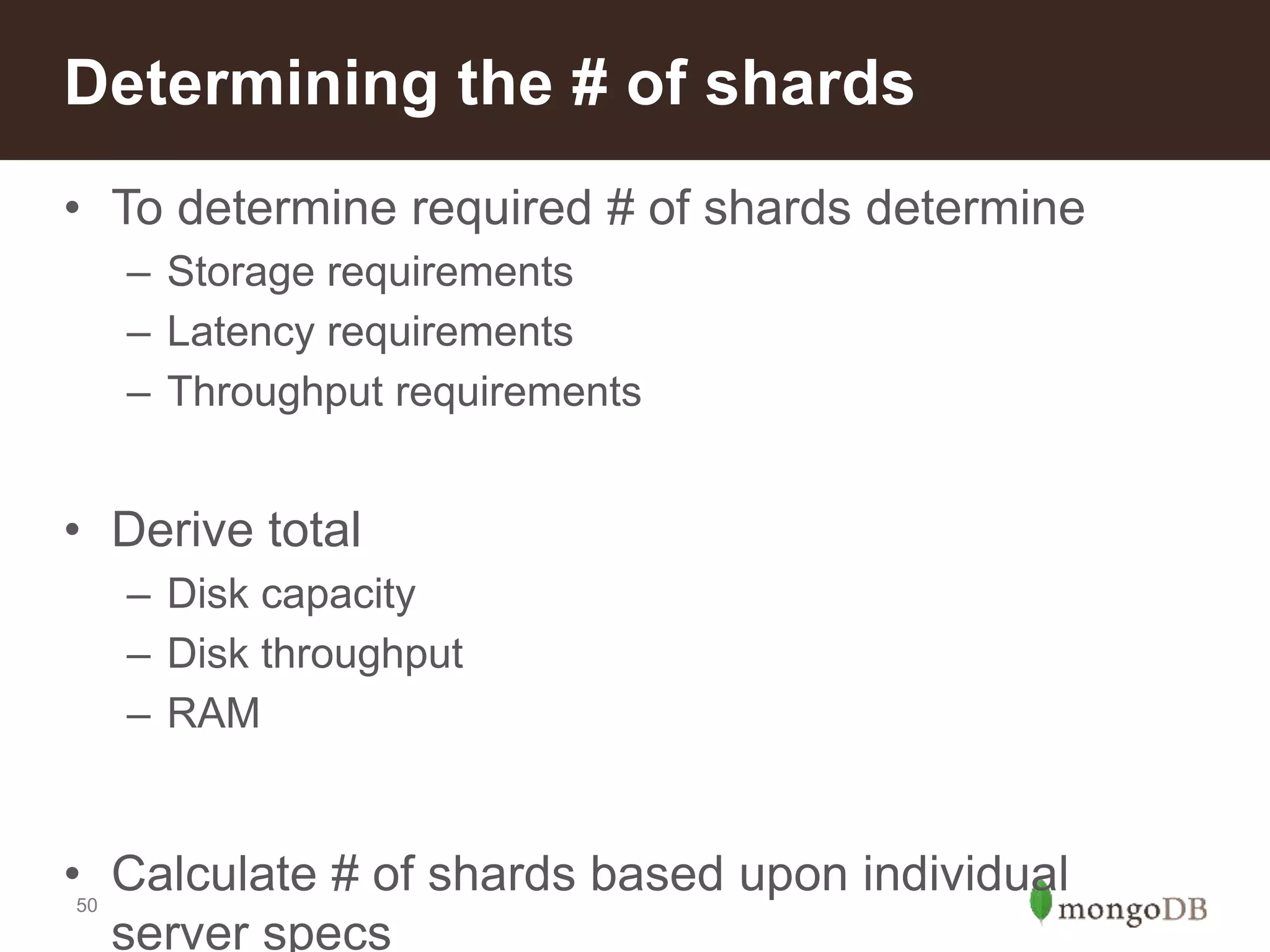 50
• To determine required # of shards determine
– Storage requirements
– Latency requirements
– Throughput requirements
• Derive total
– Disk capacity
– Disk throughput
– RAM
• Calculate # of shards based upon individual
server specs
Determining the # of shards
 